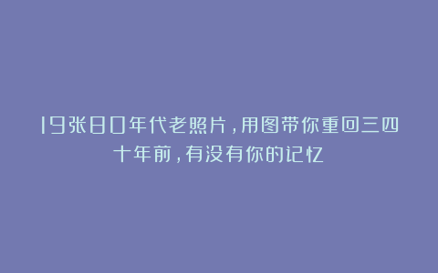 19张80年代老照片，用图带你重回三四十年前，有没有你的记忆？