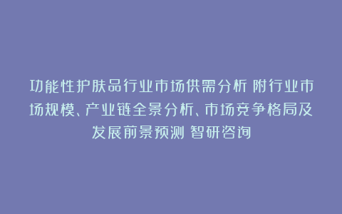 功能性护肤品行业市场供需分析（附行业市场规模、产业链全景分析、市场竞争格局及发展前景预测）智研咨询