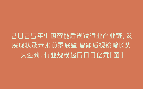 2025年中国智能后视镜行业产业链、发展现状及未来前景展望：智能后视镜增长势头强劲，行业规模超600亿元[图]