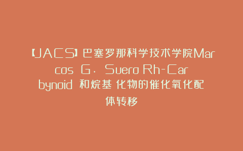 【JACS】巴塞罗那科学技术学院Marcos G. Suero：Rh-Carbynoid 和烷基碘化物的催化氧化配体转移
