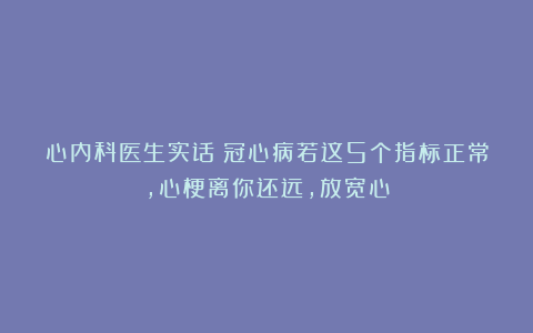 心内科医生实话：冠心病若这5个指标正常，心梗离你还远，放宽心