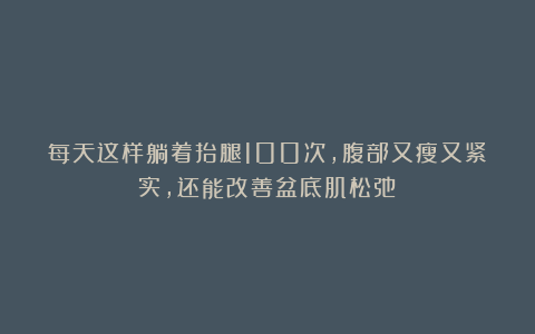每天这样躺着抬腿100次，腹部又瘦又紧实，还能改善盆底肌松弛！