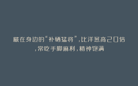 藏在身边的“补硒猛将”，比洋葱高20倍，常吃手脚麻利，精神饱满