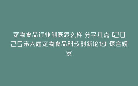 宠物食品行业到底怎么样？分享几点【2025第六届宠物食品科技创新论坛】探会观察