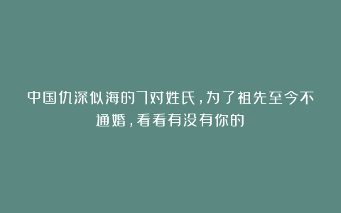 中国仇深似海的7对姓氏，为了祖先至今不通婚，看看有没有你的？