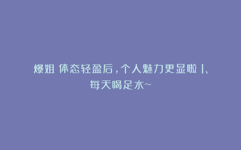 爆姐：体态轻盈后，个人魅力更显啦：1、每天喝足水~