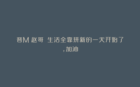 晋M巜赵哥》：生活全靠拼新的一天开始了，加油
