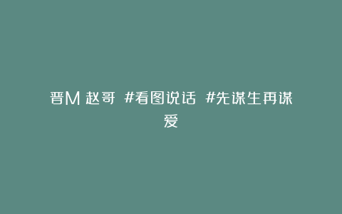 晋M巜赵哥》：#看图说话 #先谋生再谋爱