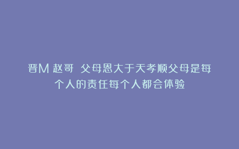 晋M巜赵哥》：父母恩大于天孝顺父母是每个人的责任每个人都会体验