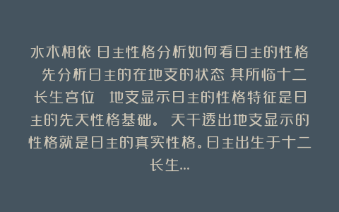 水木相依：日主性格分析如何看日主的性格 先分析日主的在地支的状态（其所临十二长生宫位） 地支显示日主的性格特征是日主的先天性格基础。 天干透出地支显示的性格就是日主的真实性格。日主出生于十二长生…