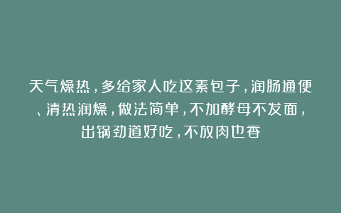 天气燥热，多给家人吃这素包子，润肠通便、清热润燥，做法简单，不加酵母不发面，出锅劲道好吃，不放肉也香