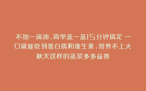 不加一滴油，简单蒸一蒸15分钟搞定！一口就能吃到蛋白质和维生素，营养不上火！秋天这样的蒸菜多多益善！
