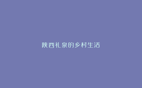 陕西礼泉的乡村生活