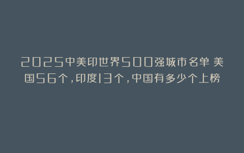 2025中美印世界500强城市名单：美国56个，印度13个，中国有多少个上榜？