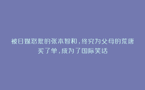 被日媒怒批的张本智和，终究为父母的荒唐买了单，成为了国际笑话