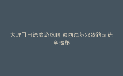 大理3日深度游攻略：海西海东双线路玩法全揭秘