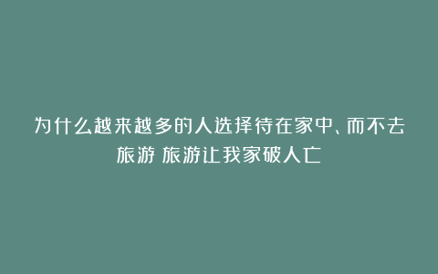 为什么越来越多的人选择待在家中、而不去旅游？旅游让我家破人亡