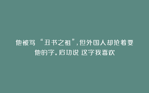 他被骂 “丑书之祖”，但外国人却抢着要他的字。启功说：这字我喜欢
