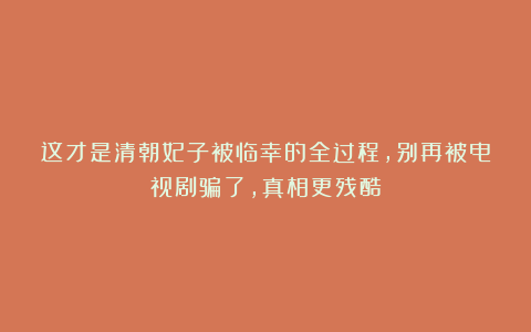 这才是清朝妃子被临幸的全过程，别再被电视剧骗了，真相更残酷