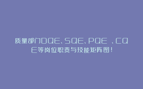 质量部门DQE、SQE、PQE 、CQE等岗位职责与技能矩阵图!