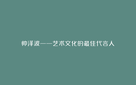 帅泽波——艺术文化的最佳代言人