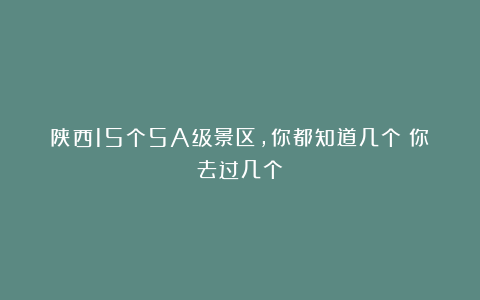 陕西15个5A级景区，你都知道几个？你去过几个？
