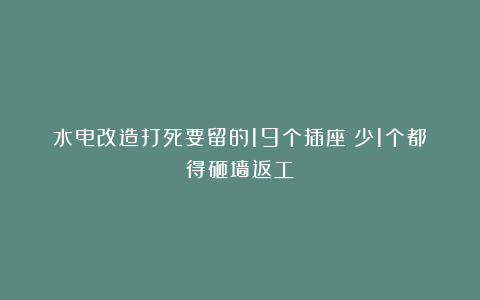 水电改造打死要留的19个插座！少1个都得砸墙返工！