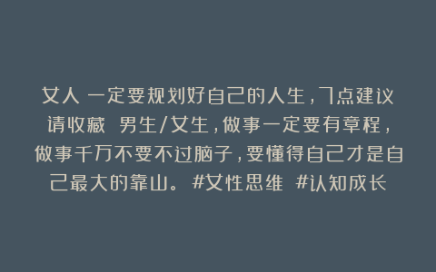 女人！一定要规划好自己的人生，7点建议请收藏 男生/女生，做事一定要有章程，做事千万不要不过脑子，要懂得自己才是自己最大的靠山。 #女性思维 #认知成长