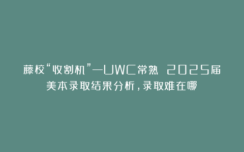 藤校“收割机”—UWC常熟 2025届美本录取结果分析，录取难在哪？