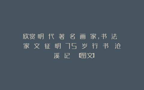 欣赏︱明 代 著 名 画 家,书 法 家 文 征 明 75 岁 行 书《 沧 溪 记 》【图文】