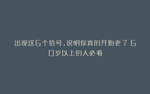 出现这6个信号，说明你真的开始老了！60岁以上的人必看
