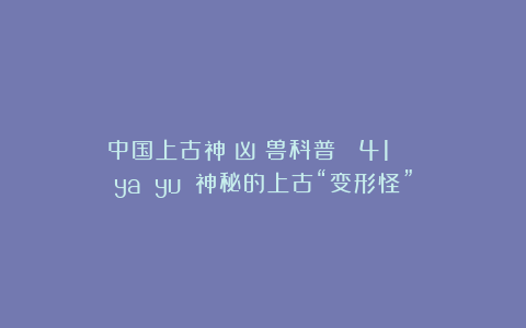 中国上古神（凶）兽科普 |41 猰貐（ya yu）：神秘的上古“变形怪”