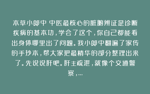 本草小郎中：中医最核心的脏腑辨证是诊断疾病的基本功，学会了这个，你自己都能看出身体哪里出了问题。我小郎中翻遍了家传的手抄本，帮大家把最精华的部分整理出来了。先说说肝吧。肝主疏泄，就像个交通警察，…