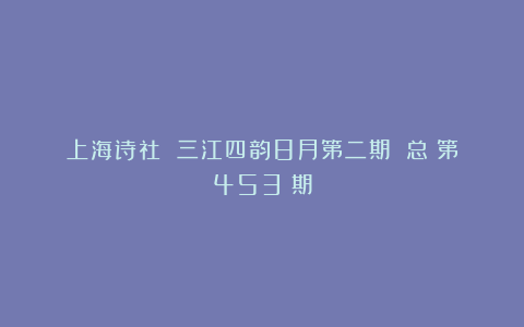 上海诗社 三江四韵8月第二期||总（第453）期