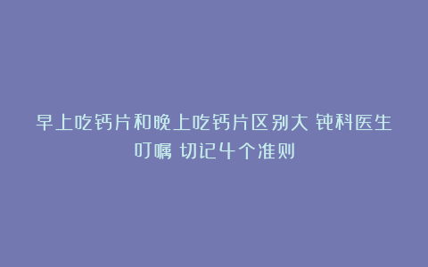 早上吃钙片和晚上吃钙片区别大？骨科医生叮嘱：切记4个准则