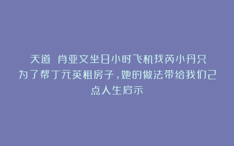 《天道》：肖亚文坐8小时飞机找芮小丹只为了帮丁元英租房子，她的做法带给我们2点人生启示