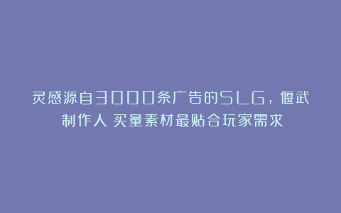 灵感源自3000条广告的SLG，《偃武》制作人：买量素材最贴合玩家需求