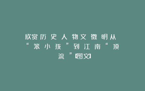 欣赏︱历 史 人 物︱文 徵 明:从 “ 笨 小 孩 ” 到 江 南 “ 顶 流 ”【图文】