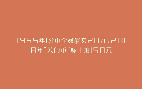 1955年1分币全品能卖20元，2018年“关门币”标十拍150元