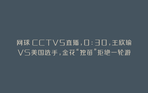 网球|CCTV5直播，0:30，王欣瑜VS美国选手，金花“独苗”拒绝一轮游
