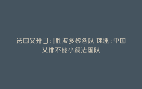 法国女排3:1胜波多黎各队！球迷:中国女排不能小觑法国队