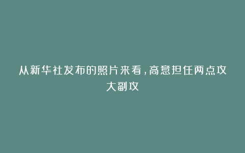 从新华社发布的照片来看，高意担任两点攻大副攻！