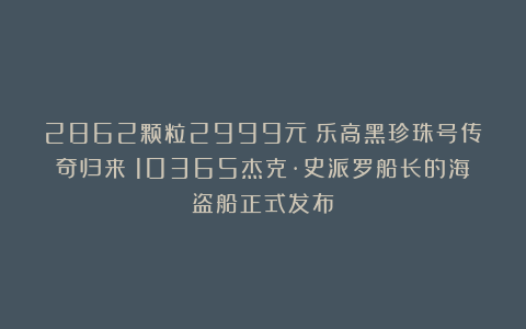 2862颗粒2999元！乐高黑珍珠号传奇归来！10365杰克·史派罗船长的海盗船正式发布