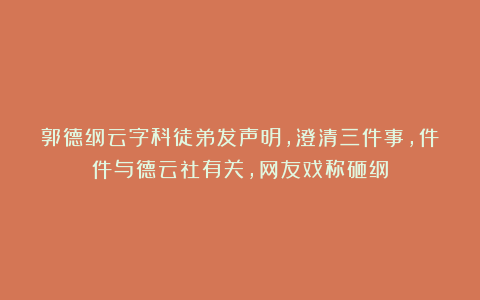 郭德纲云字科徒弟发声明,澄清三件事,件件与德云社有关,网友戏称砸纲