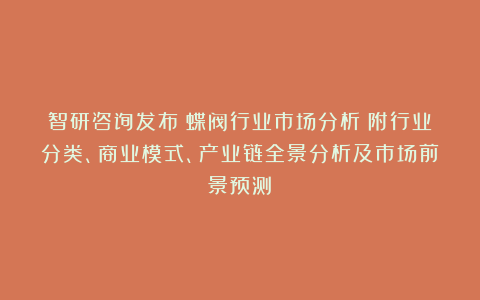 智研咨询发布：蝶阀行业市场分析（附行业分类、商业模式、产业链全景分析及市场前景预测）