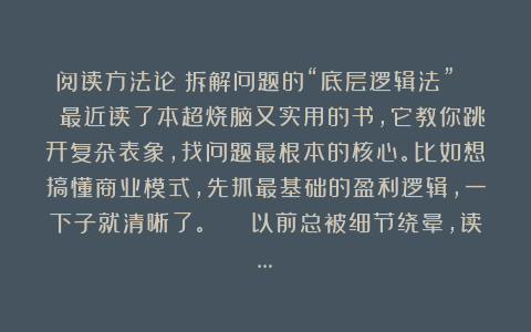 阅读方法论：拆解问题的“底层逻辑法”🔍 最近读了本超烧脑又实用的书，它教你跳开复杂表象，找问题最根本的核心。比如想搞懂商业模式，先抓最基础的盈利逻辑，一下子就清晰了。🧩 以前总被细节绕晕，读…