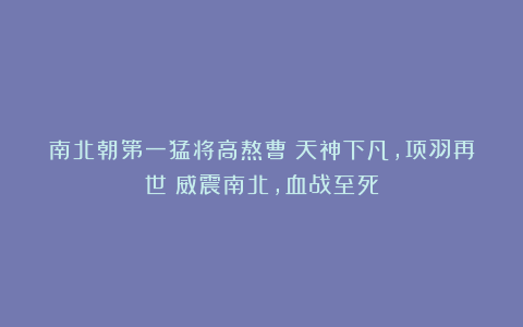 南北朝第一猛将高熬曹：天神下凡，项羽再世！威震南北，血战至死