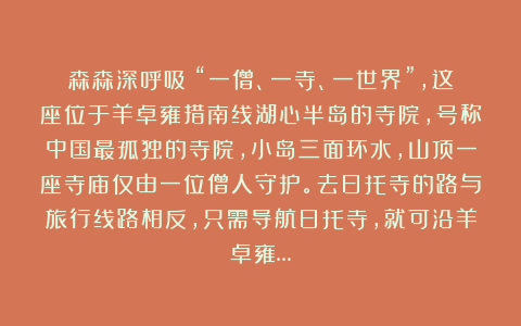 森森深呼吸：“一僧、一寺、一世界”，这座位于羊卓雍措南线湖心半岛的寺院，号称中国最孤独的寺院，小岛三面环水，山顶一座寺庙仅由一位僧人守护。去日托寺的路与旅行线路相反，只需导航日托寺，就可沿羊卓雍…
