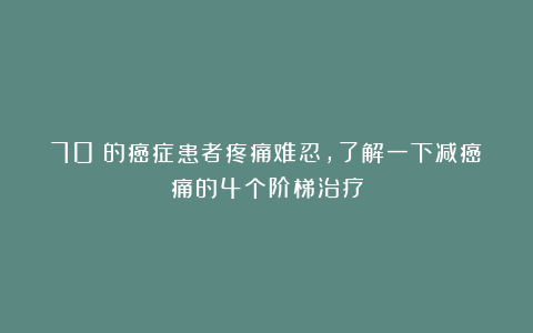 70%的癌症患者疼痛难忍，了解一下减癌痛的4个阶梯治疗
