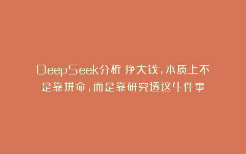 DeepSeek分析：挣大钱，本质上不是靠拼命，而是靠研究透这4件事